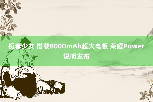 初春少女 搭载8000mAh超大电板 荣耀Power说明发布