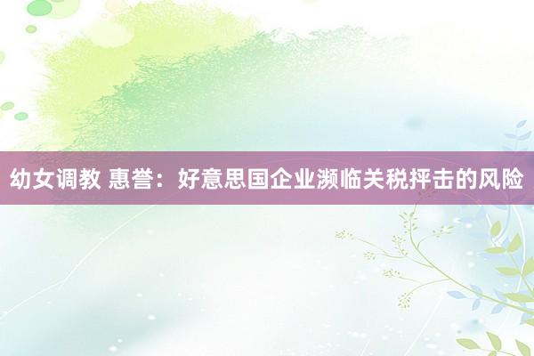 幼女调教 惠誉：好意思国企业濒临关税抨击的风险