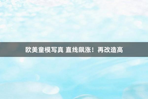 欧美童模写真 直线飙涨！再改造高
