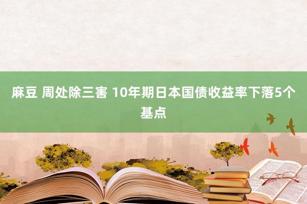 麻豆 周处除三害 10年期日本国债收益率下落5个基点