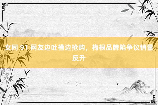 女同 91 网友边吐槽边抢购，梅根品牌陷争议销量反升