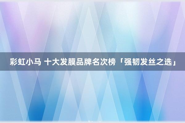 彩虹小马 十大发膜品牌名次榜「强韧发丝之选」