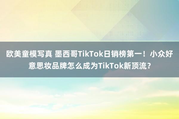 欧美童模写真 墨西哥TikTok日销榜第一！小众好意思妆品牌怎么成为TikTok新顶流？