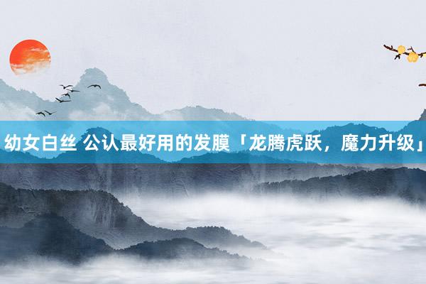幼女白丝 公认最好用的发膜「龙腾虎跃，魔力升级」
