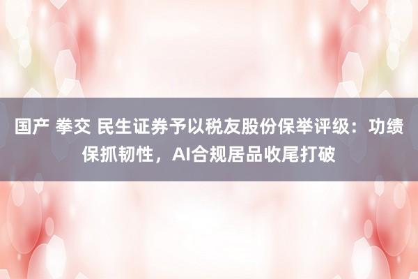 国产 拳交 民生证券予以税友股份保举评级：功绩保抓韧性，AI合规居品收尾打破