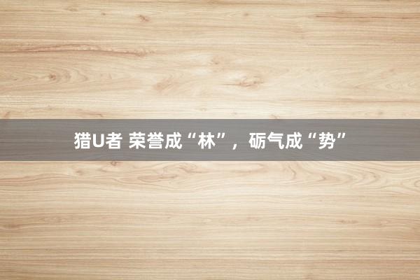 猎U者 荣誉成“林”，砺气成“势”