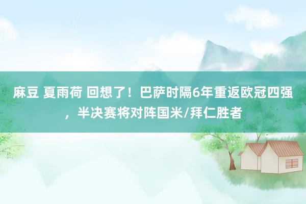 麻豆 夏雨荷 回想了！巴萨时隔6年重返欧冠四强，半决赛将对阵国米/拜仁胜者