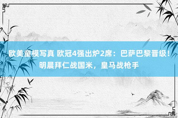 欧美童模写真 欧冠4强出炉2席：巴萨巴黎晋级！明晨拜仁战国米，皇马战枪手