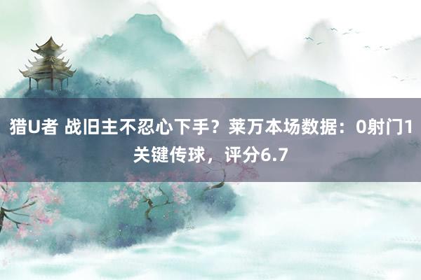 猎U者 战旧主不忍心下手？莱万本场数据：0射门1关键传球，评分6.7