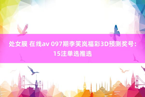 处女膜 在线av 097期李笑岚福彩3D预测奖号：15注单选推选