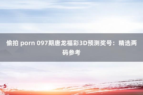 偷拍 porn 097期唐龙福彩3D预测奖号：精选两码参考