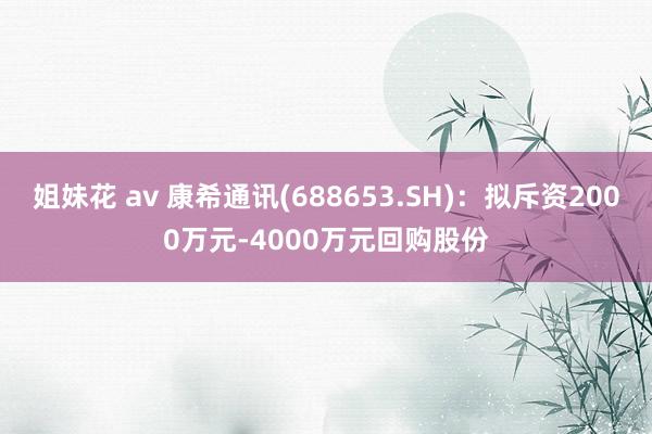 姐妹花 av 康希通讯(688653.SH)：拟斥资2000万元-4000万元回购股份