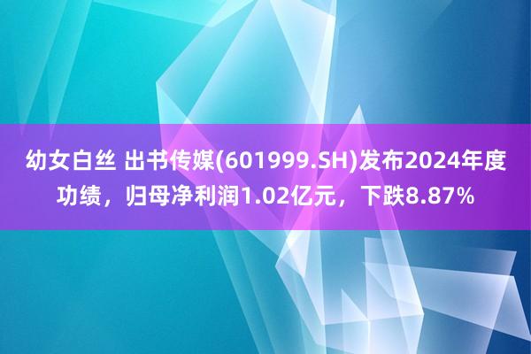 幼女白丝 出书传媒(601999.SH)发布2024年度功绩，归母净利润1.02亿元，下跌8.87%