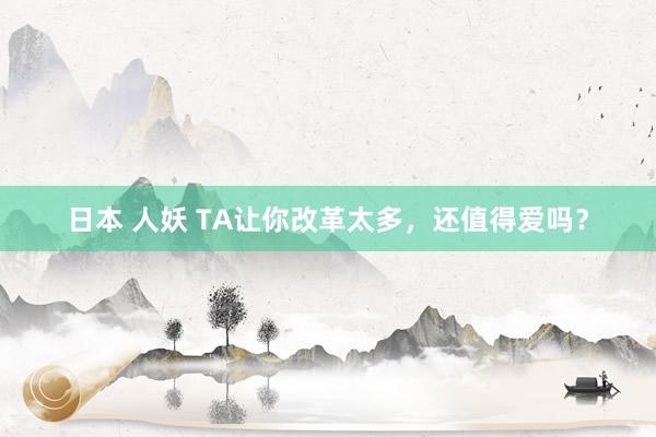 日本 人妖 TA让你改革太多，还值得爱吗？
