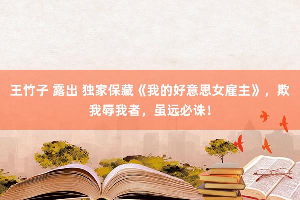 王竹子 露出 独家保藏《我的好意思女雇主》，欺我辱我者，虽远必诛！