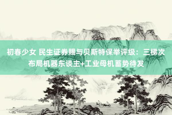 初春少女 民生证券赐与贝斯特保举评级：三梯次布局机器东谈主+工业母机蓄势待发