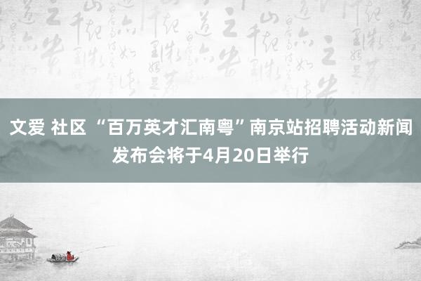 文爱 社区 “百万英才汇南粤”南京站招聘活动新闻发布会将于4月20日举行