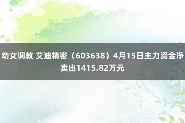 幼女调教 艾迪精密（603638）4月15日主力资金净卖出1415.82万元