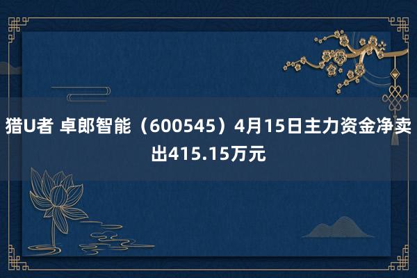 猎U者 卓郎智能（600545）4月15日主力资金净卖出415.15万元