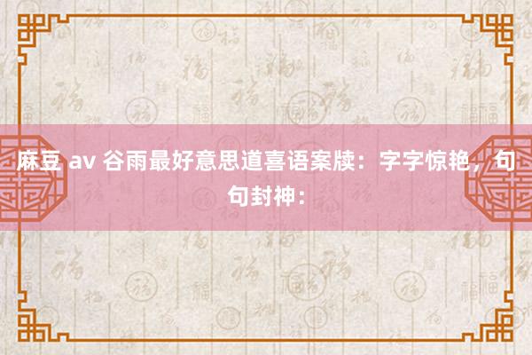 麻豆 av 谷雨最好意思道喜语案牍：字字惊艳，句句封神：