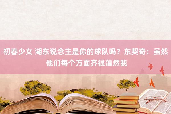 初春少女 湖东说念主是你的球队吗？东契奇：虽然 他们每个方面齐很蔼然我