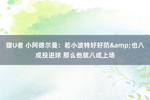 猎U者 小阿德尔曼：若小波特好好防&也八成投进球 那么他就八成上场
