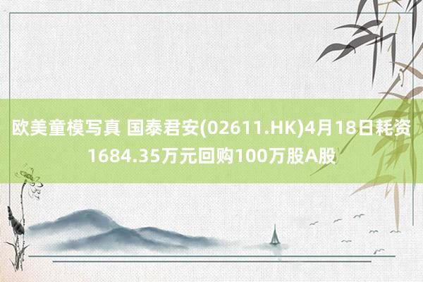 欧美童模写真 国泰君安(02611.HK)4月18日耗资1684.35万元回购100万股A股