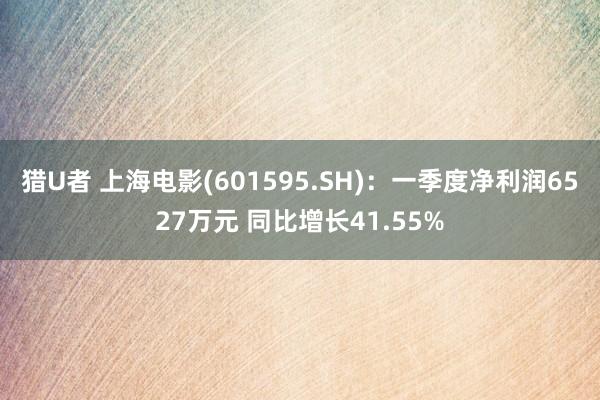 猎U者 上海电影(601595.SH)：一季度净利润6527万元 同比增长41.55%