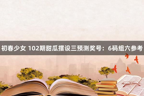 初春少女 102期甜瓜摆设三预测奖号：6码组六参考