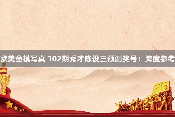 欧美童模写真 102期秀才陈设三预测奖号：跨度参考