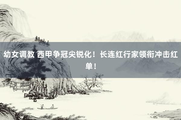 幼女调教 西甲争冠尖锐化！长连红行家领衔冲击红单！
