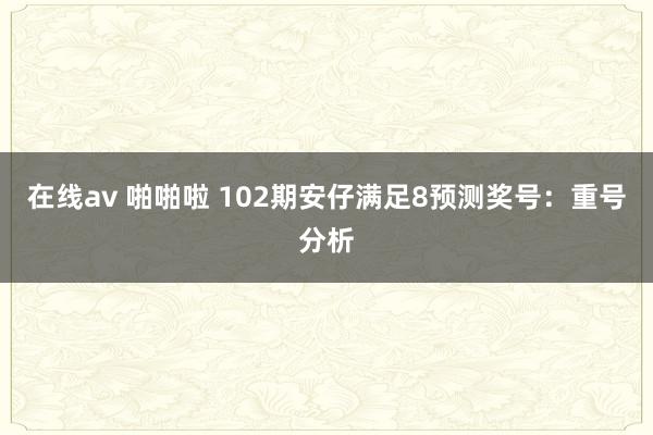 在线av 啪啪啦 102期安仔满足8预测奖号：重号分析