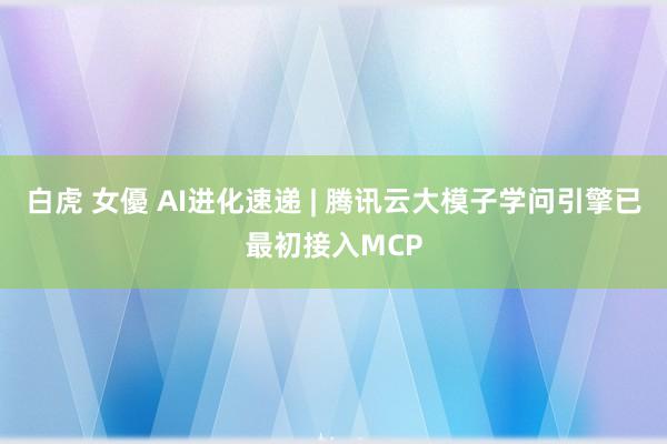 白虎 女優 AI进化速递 | 腾讯云大模子学问引擎已最初接入MCP