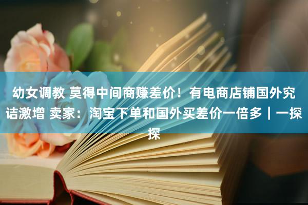 幼女调教 莫得中间商赚差价！有电商店铺国外究诘激增 卖家：淘宝下单和国外买差价一倍多｜一探