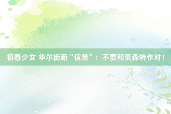 初春少女 华尔街新“信条”：不要和贝森特作对！