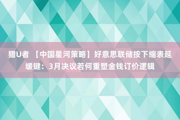 猎U者 【中国星河策略】好意思联储按下缩表延缓键：3月决议若何重塑金钱订价逻辑