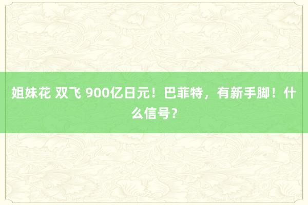 姐妹花 双飞 900亿日元！巴菲特，有新手脚！什么信号？
