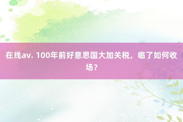 在线av. 100年前好意思国大加关税，临了如何收场？