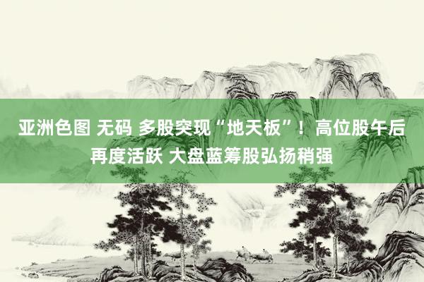 亚洲色图 无码 多股突现“地天板”！高位股午后再度活跃 大盘蓝筹股弘扬稍强
