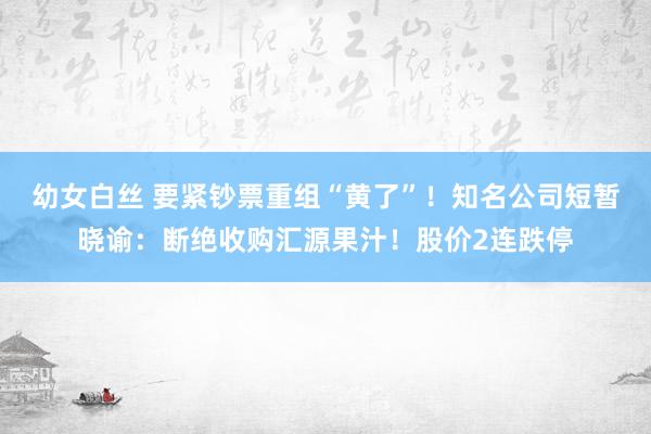 幼女白丝 要紧钞票重组“黄了”！知名公司短暂晓谕：断绝收购汇源果汁！股价2连跌停
