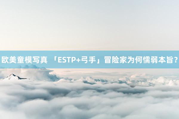 欧美童模写真 「ESTP+弓手」冒险家为何懦弱本旨？