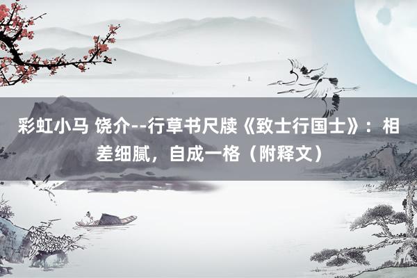 彩虹小马 饶介--行草书尺牍《致士行国士》：相差细腻，自成一格（附释文）