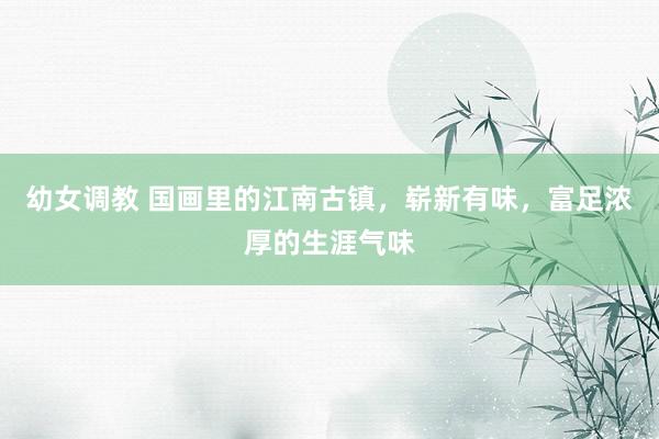幼女调教 国画里的江南古镇，崭新有味，富足浓厚的生涯气味