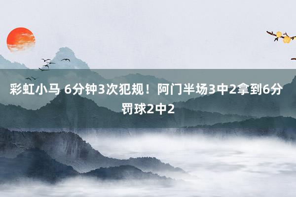 彩虹小马 6分钟3次犯规！阿门半场3中2拿到6分 罚球2中2