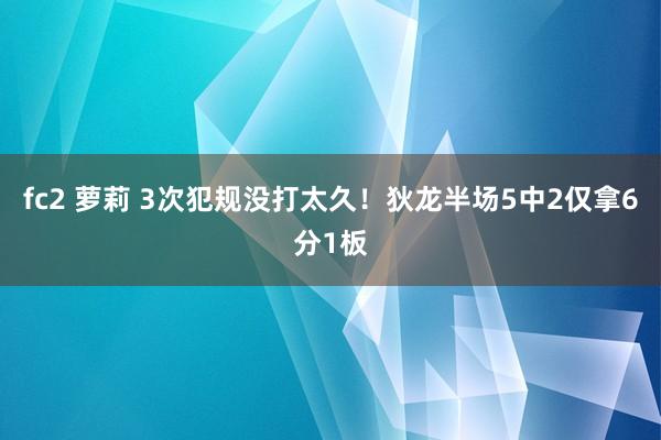 fc2 萝莉 3次犯规没打太久！狄龙半场5中2仅拿6分1板