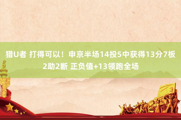 猎U者 打得可以！申京半场14投5中获得13分7板2助2断 正负值+13领跑全场