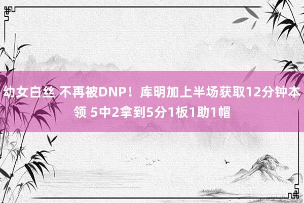 幼女白丝 不再被DNP！库明加上半场获取12分钟本领 5中2拿到5分1板1助1帽