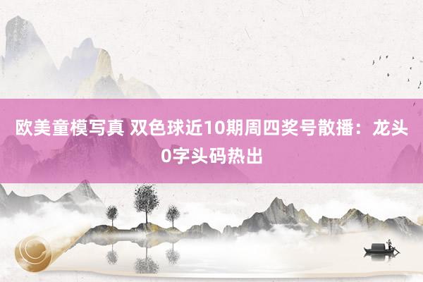 欧美童模写真 双色球近10期周四奖号散播：龙头0字头码热出