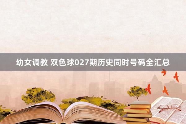 幼女调教 双色球027期历史同时号码全汇总
