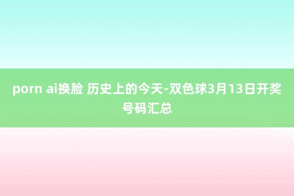 porn ai换脸 历史上的今天-双色球3月13日开奖号码汇总